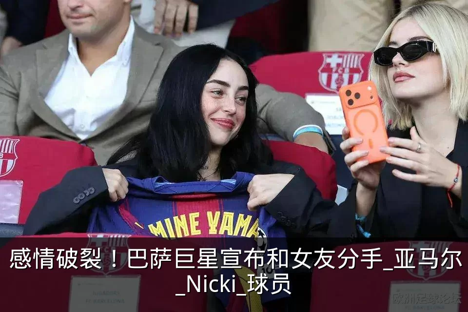 感情破裂!巴萨巨星宣布和女友分手_亚马尔_Nicki_球员