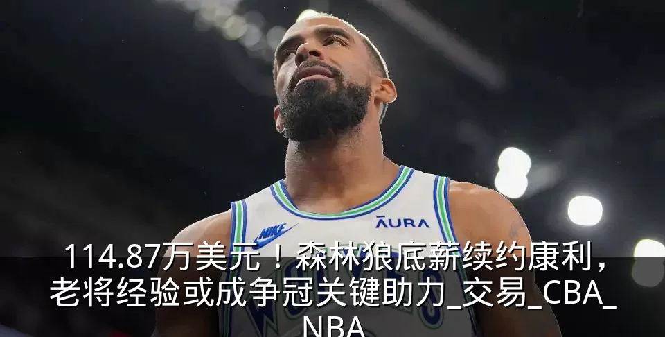 114.87万美元!森林狼底薪续约康利,老将经验或成争冠关键助力_交易_CBA_NBA