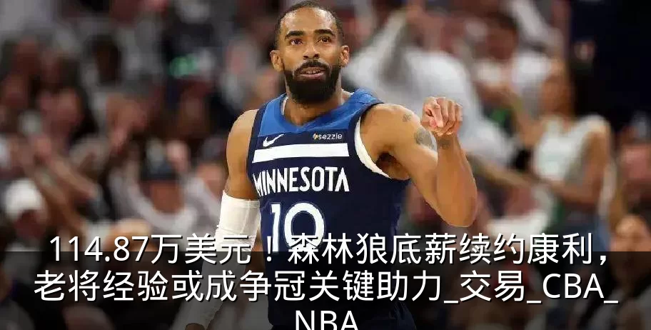 114.87万美元!森林狼底薪续约康利,老将经验或成争冠关键助力_交易_CBA_NBA