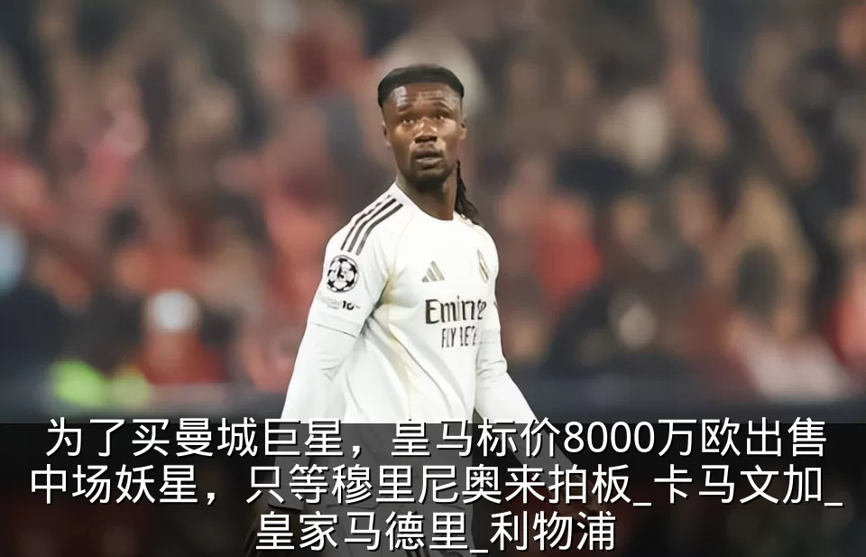 为了买曼城巨星,皇马标价8000万欧出售中场妖星,只等穆里尼奥来拍板_卡马文加_皇家马德里_利物浦