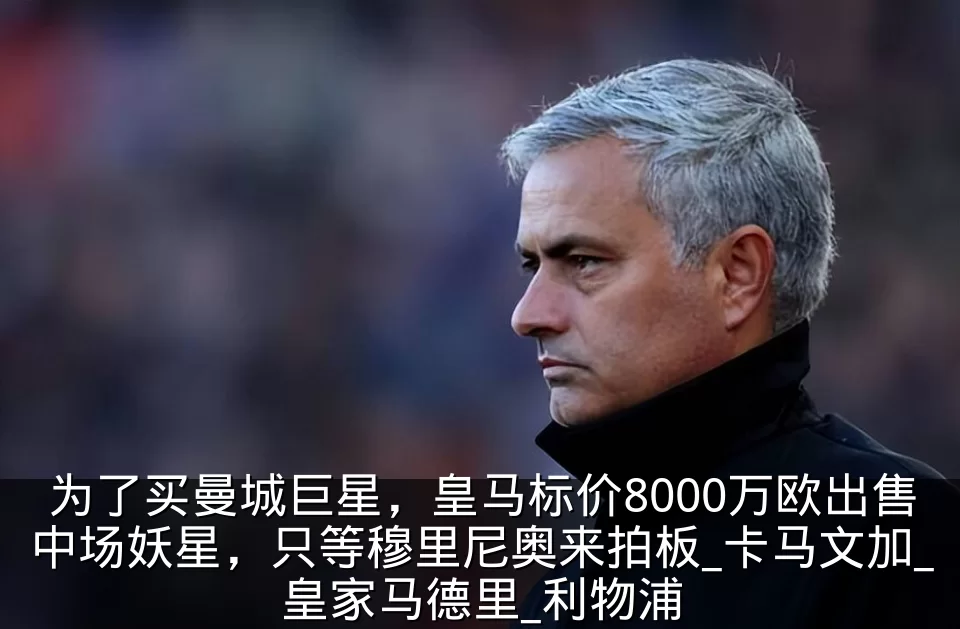 为了买曼城巨星,皇马标价8000万欧出售中场妖星,只等穆里尼奥来拍板_卡马文加_皇家马德里_利物浦