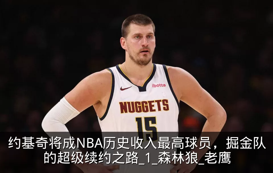约基奇将成NBA历史收入最高球员,掘金队的超级续约之路_1_森林狼_老鹰