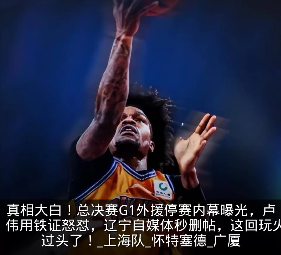 真相大白！总决赛G1外援停赛内幕曝光，卢伟用铁证怒怼，辽宁自媒体秒删帖，这回玩火过头了！_上海队_怀特塞德_广厦