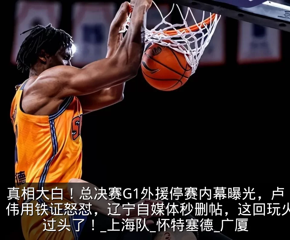 真相大白！总决赛G1外援停赛内幕曝光，卢伟用铁证怒怼，辽宁自媒体秒删帖，这回玩火过头了！_上海队_怀特塞德_广厦