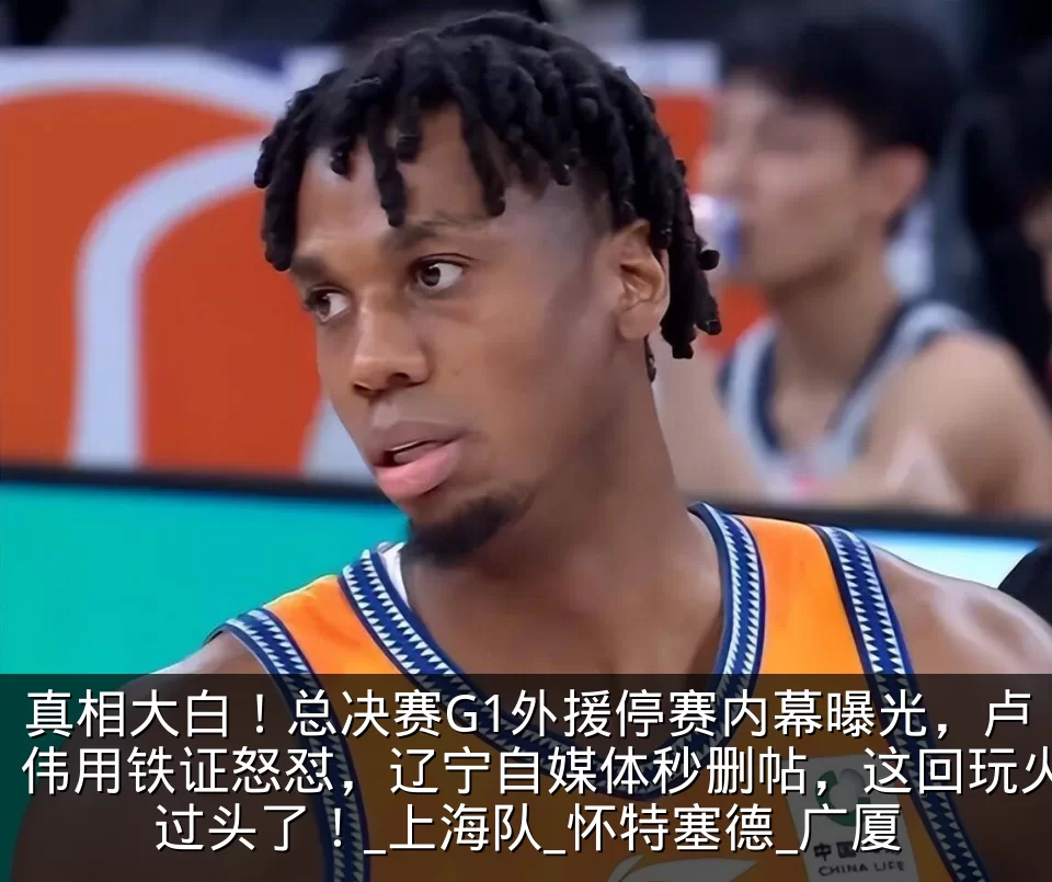 真相大白！总决赛G1外援停赛内幕曝光，卢伟用铁证怒怼，辽宁自媒体秒删帖，这回玩火过头了！_上海队_怀特塞德_广厦