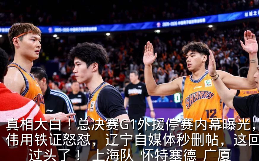 真相大白！总决赛G1外援停赛内幕曝光，卢伟用铁证怒怼，辽宁自媒体秒删帖，这回玩火过头了！_上海队_怀特塞德_广厦