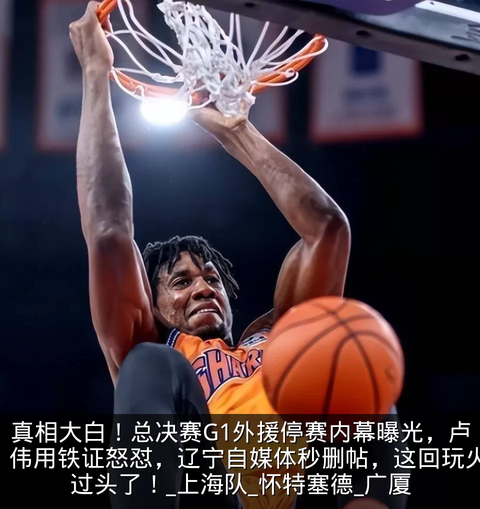 真相大白！总决赛G1外援停赛内幕曝光，卢伟用铁证怒怼，辽宁自媒体秒删帖，这回玩火过头了！_上海队_怀特塞德_广厦