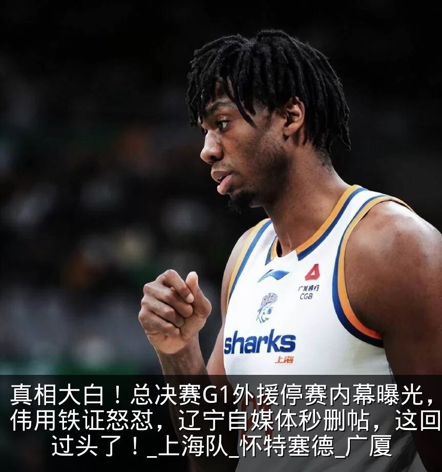 真相大白！总决赛G1外援停赛内幕曝光，卢伟用铁证怒怼，辽宁自媒体秒删帖，这回玩火过头了！_上海队_怀特塞德_广厦