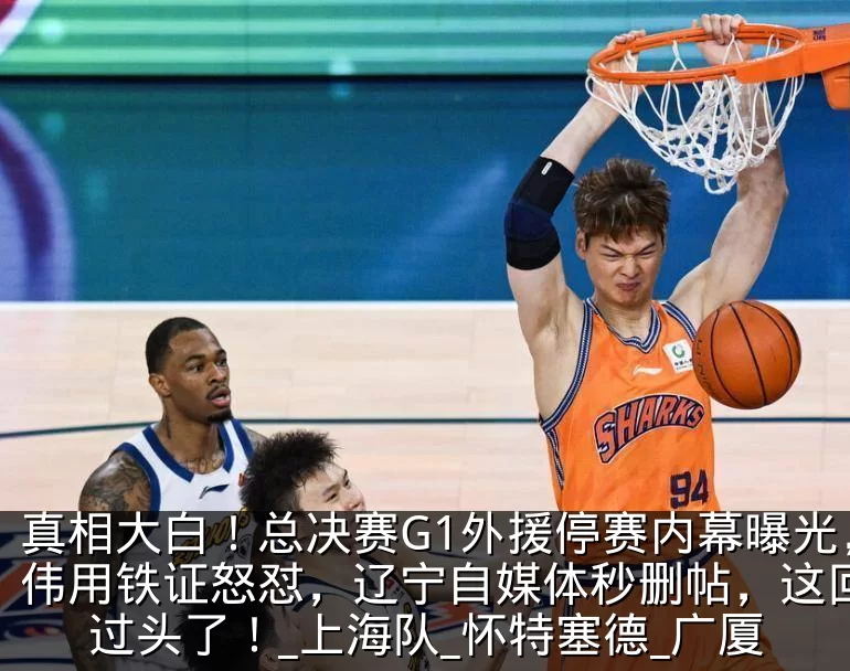 真相大白！总决赛G1外援停赛内幕曝光，卢伟用铁证怒怼，辽宁自媒体秒删帖，这回玩火过头了！_上海队_怀特塞德_广厦