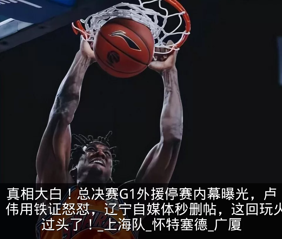 真相大白！总决赛G1外援停赛内幕曝光，卢伟用铁证怒怼，辽宁自媒体秒删帖，这回玩火过头了！_上海队_怀特塞德_广厦