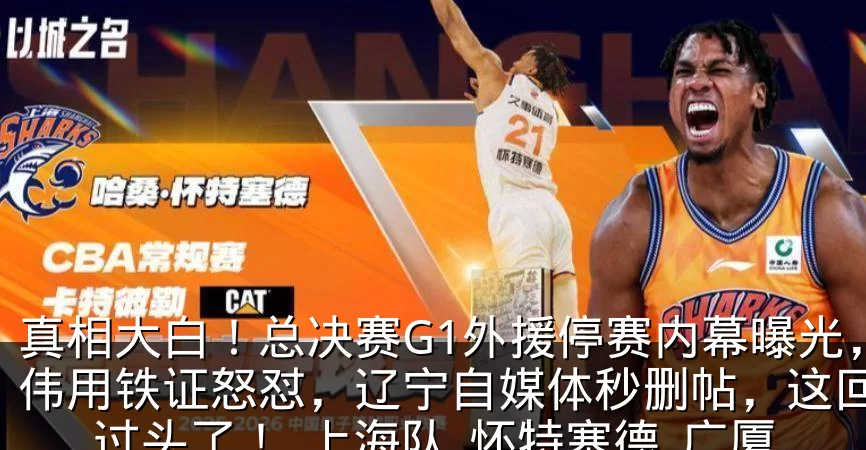 真相大白！总决赛G1外援停赛内幕曝光，卢伟用铁证怒怼，辽宁自媒体秒删帖，这回玩火过头了！_上海队_怀特塞德_广厦