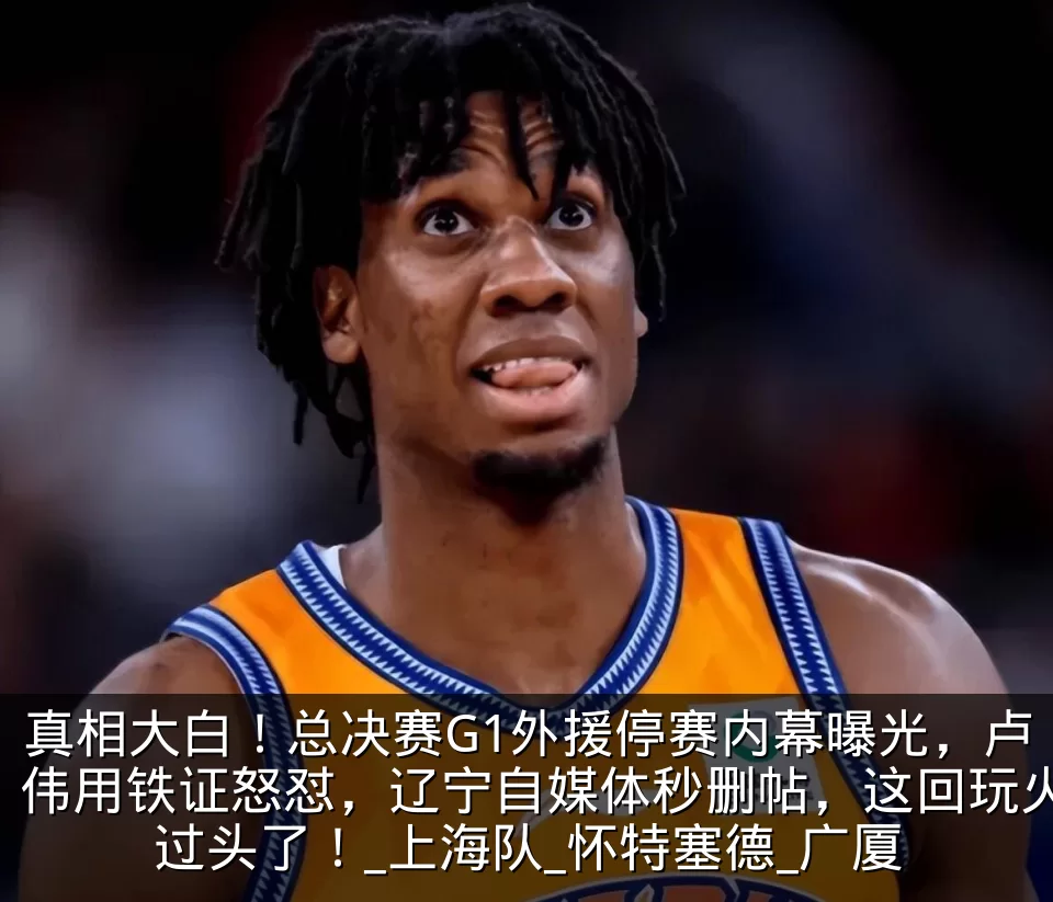 真相大白！总决赛G1外援停赛内幕曝光，卢伟用铁证怒怼，辽宁自媒体秒删帖，这回玩火过头了！_上海队_怀特塞德_广厦