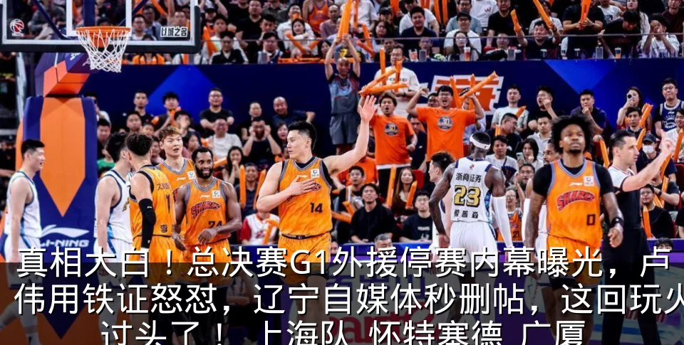真相大白！总决赛G1外援停赛内幕曝光，卢伟用铁证怒怼，辽宁自媒体秒删帖，这回玩火过头了！_上海队_怀特塞德_广厦