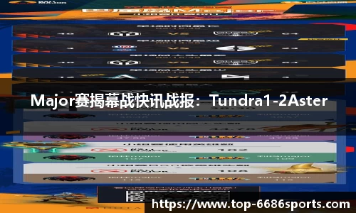Major赛揭幕战快讯战报：Tundra1-2Aster