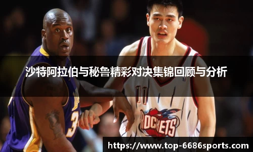 沙特阿拉伯与秘鲁精彩对决集锦回顾与分析