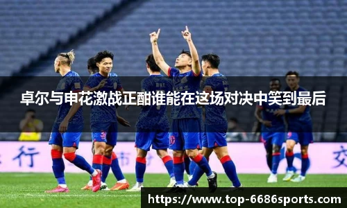 卓尔与申花激战正酣谁能在这场对决中笑到最后