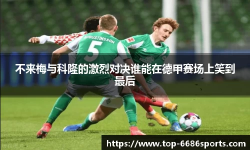 不来梅与科隆的激烈对决谁能在德甲赛场上笑到最后