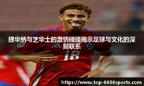 提华纳与芝华士的激情碰撞揭示足球与文化的深刻联系